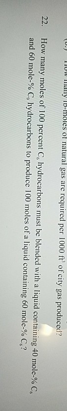 U.) 110W Imany lb-hol es of natural gas are required per 1000 ft of city gas produced? 22. How many moles of 100 percent C, hydrocarbons must be blended with a liquid containing 40 mole-% C and 60 mole-% C hydrocarbons to produce 100 moles of a liquid containing 60 mole % C?