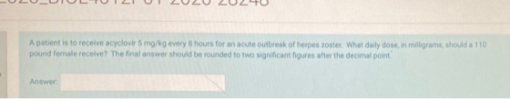 -ULUUIUL TU 121 U 2020 2020 A patient is to receive acyclovir 5 mg/kg every 8 hours for an acute outbreak of herpes zoster. W