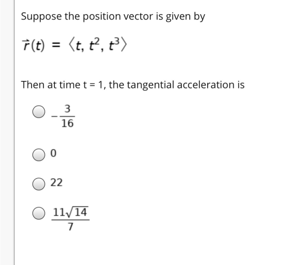 Suppose the position vector is given by F(t) = (t, t?, +3) Then at time t = 1, the tangential acceleration is 3 16 00 o 22 0