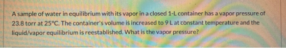 A sample of water in equilibrium with its vapor in a closed 1-L container has a vapor pressure of 23.8 torr at 25°C. The cont