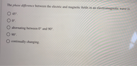 The phase difference between the electric and magnetic fields in an electromagnetic wave is O 45° 0 0 O alternating between 0