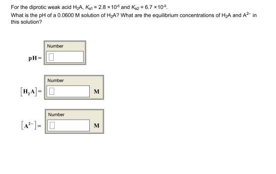 For the diprotic weak acid H2A, Ka1 = 2.8 x10 and Ka2 = 6.7 x109 What is the pH of a 0.0600 M solution of H2A? What are the e