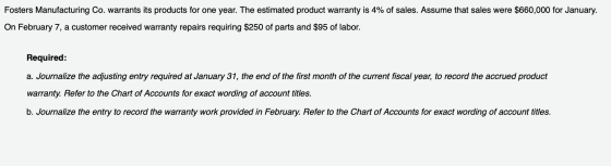 Fosters Manufacturing Co. warrants its products for one year. The estimated product warranty is 4% of sales. Assume that sale