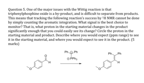 Question 5. One of the major issues with the Wittig reaction is that triphenylphosphine oxide is a by-product, and is difficu