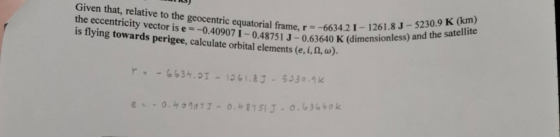 Given that, relative to the geocentric equatorial frame, r=-6634.2 I - 1261.8 J -5230.9 K (km) the eccentricity vector is e=