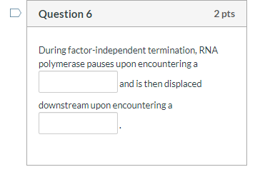 Question 6 2 pts During factor-independent termination, RNA polymerase pauses upon encountering a and is then displaced downs