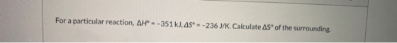 For a particular reaction, AH° --351 kJ, AS --236 J/K. Calculate ASⓇ of the surrounding.
