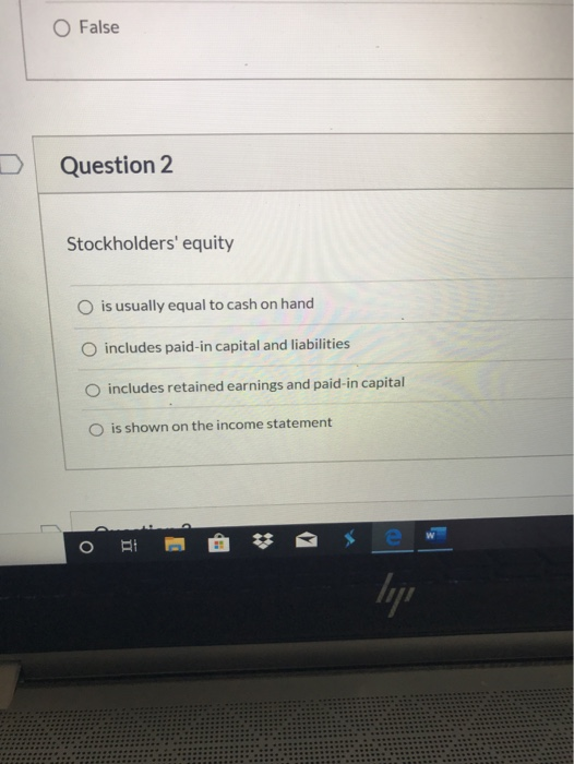 False Question 2 Stockholders equity O is usually equal to cash on hand O includes paid-in capital and liabilities o include