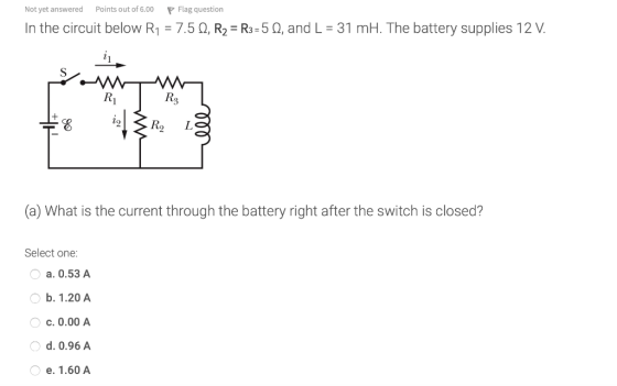 Not yet answered Points out of 6.00 P Flag question In the circuit below R1 = 7.5 , R2 = R3=5 12, and L = 31 mH. The battery