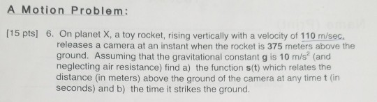 A Motion Problem: (15 pts] 6. On planet X, a toy rocket, rising vertically with a velocity of 110 m/sec. releases a camera at