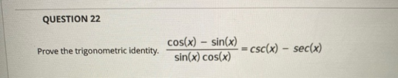 QUESTION 22 cos(x) – sin(x) = csc(x) – sec(x) Prove the trigonometric identity. sin(x) cos(x)