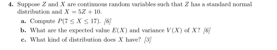 4. Suppose Z and X are continuous random variables such that Z has a standard normal distribution and X = 52 + 10. a. Compute