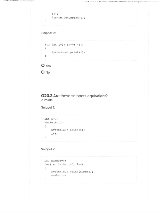 i++; System.out.print(i); Snippet 2: for(int i=1; i<=9; i++) System.out.print(i); } 0 Yes O No Q20.3 Are these snippets equiv