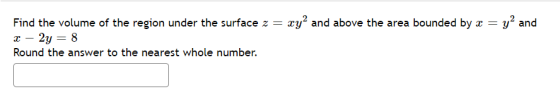 Find the volume of the region under the surface z = xy2 and above the area bounded by x = y2 and x – 2y = 8 Round the answer