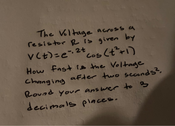 after two seconds? The Voltage across a resistor R is given by V(t)=e. 2t cos(+²+1) How fast is the Voltage Changing Round yo