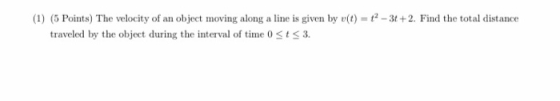 (1) (5 Points) The velocity of an object moving along a line is given by v(t) = 12-36 +2. Find the total distance traveled by