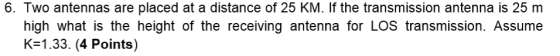Image for 6. Two antennas are placed at a distance of 25 KM. If the transmission antenna is 25 m high what is the heig