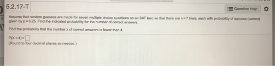 5.2.17-T Question Help Assume that random guesses are made for seven multiple choice questions on an SAT test, so that there