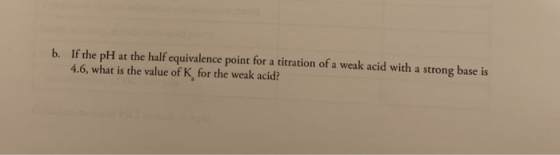 b. If the pH at the half equivalence point for a titration of a weak acid with a strong base is 4.6, what is the value of K f