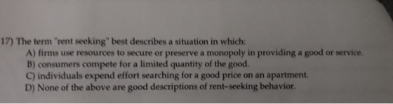 17) The term rent seeking best describes a situation in which: A) firms use resources to secure or preserve a monopoly in p