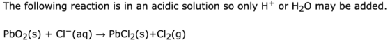 The following reaction is in an acidic solution so only H or H20 may be added PbO2(s) Cl(aq) -PbCl2(s)+Cl2(g)