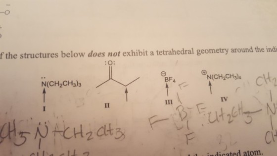 -o f the structures below does not exhibit a tetrahedral geometry around the ind BF4 N(CH2CH3)4 N(CH2CH3)3 IV ndicated atom.