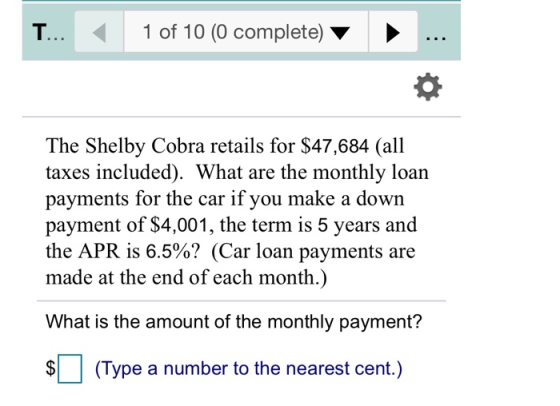 T.... 1 of 10 (0 complete) ▸ ... The Shelby Cobra retails for $47,684 (all taxes included). What are the monthly loan payment