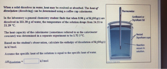 When a solid dissolves in water, heat may be evolved or absorbed. The heat of dissolution (dissolving) can be determined usin