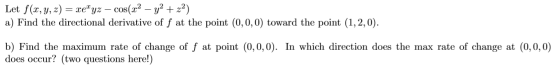 Let f(x, y, z) = xeyz – cos(x2 – y2 + 22) a) Find the directional derivative of f at the point (0,0,0) toward the point (1,2,
