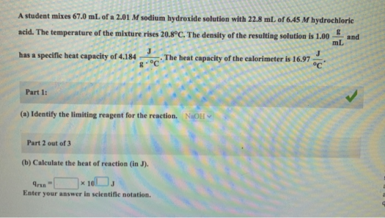 A student mixes 67.0 mL of a 2.01 M sodium hydroxide solution with 22.8 mL of 6.45 M hydrochloric acid. The temperature of th