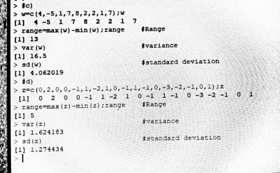 7 #Range > *c) > w-C(4,-5,1,7,8,2,2,1,7);W [1] 4 -5 1 7 8 2 2 1 > range=max (w)-min (w);range (1) 13 > var (W) (1) 16.5 > sd(