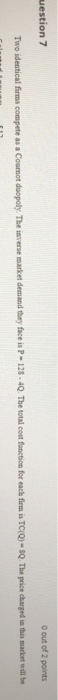 uestion 7 O out of 2 points Two identical firms compete as a Coumot dopoly. The inverse market demand they face is P-128 - 4Q