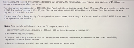 Fox Financing, Inc. leased a drilling machine to lease to Guy Company. The noncancelable lease requires lease payments of $5,