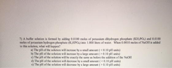 7) A buffer solution is formed by adding 0.0100 moles of potassium dihydrogen phosphate (KH PO4) and 0.0100 moles of potassiu