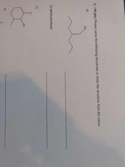 4) (16 pts) Please name the following structures or draw the structure from the name. HO b) tetrahydrofuran c) CI OH d)