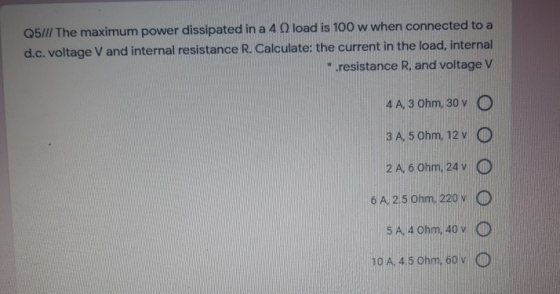 Q5/// The maximum power dissipated in a 4 load is 100 w when connected to a d.c. voltage V and internal resistance R. Calcula