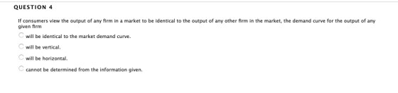 QUESTION 4 If consumers view the output of any firm in a market to be identical to the output of any other firm in the market