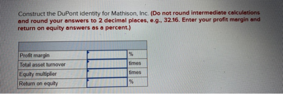 Construct the DuPont identity for Mathison, Inc. (Do not round intermediate calculations and round your answers to 2 decimal