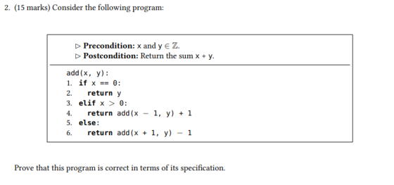 2. (15 marks) Consider the following program: >> Precondition: x and y E Z. Postcondition: Return the sum x + y. add(x, y): 1