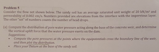 Problem 5 Consider the flow net shown below. The sandy soil has an average saturated unit weight of 20 kN/m and permeability