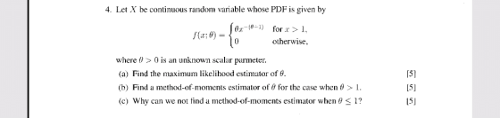 4. Let X be continuous random variable whose PDF is given by for r>1 otherwise, where 0 is an unknown scalar parmeter. (a) Find the maximum likelihood estimator of . (b) Find a method-of-moments estimator of θ for the case when θ > 1. (c) Why can we not find a method-of-moments estimator when θ < 1? 151 151 151