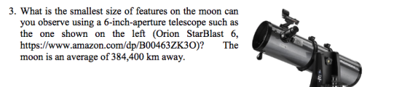 3. What is the smallest size of features on the moon can you observe using a 6-inch-aperture telescope such as the one shown on the left (Orion StarBlast 6, https://www.amazon.com/dp/B00463ZK30)? The moon is an average of 384,400 km away.