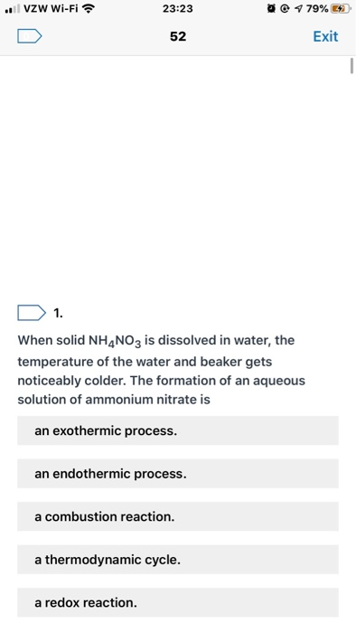 VZW Wi-Fi 23:23 0 4 79% 42 52 Exit 1. When solid NH4NO3 is dissolved in water, the temperature of the water and beaker gets n