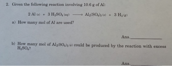 2. Given the following reaction involving 10.6 g of Al: Al(SO4)3 (s) + 3 H2(g) 2 Al(s) + 3 H2SO, (aq) - a) How many mol of Al