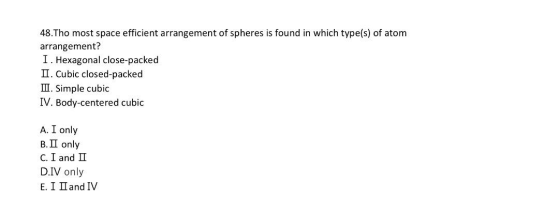 48.Tho most space efficient arrangement of spheres is found in which type(s) of atom arrangement? I. Hexagonal close-packed I