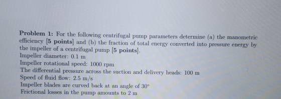 Problem 1: For the following centrifugal pump parameters determine (a) the manometric efficiency 5 points] and (b) the fracti
