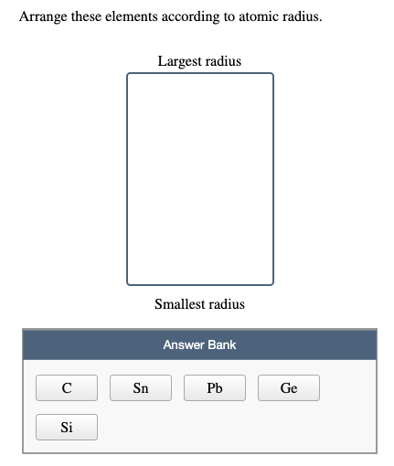 Arrange these elements according to atomic radius. Largest radius Smallest radius Answer Bank c SnPb Ge