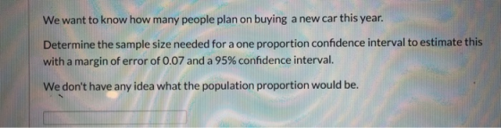 We want to know how many people plan on buying a new car this year. Determine the sample size needed for a one proportion con