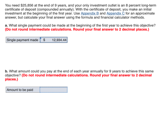 You need $25,856 at the end of 9 years, and your only investment outlet is an 8 percent long-term certificate of deposit (com