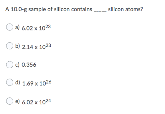 A 10.0-g sample of silicon contains _____ silicon atoms? O a) 6.02 x 1023 O b) 2.14 x 1023 O c) 0.356 od) 1.69 x 1026 e) 6.02